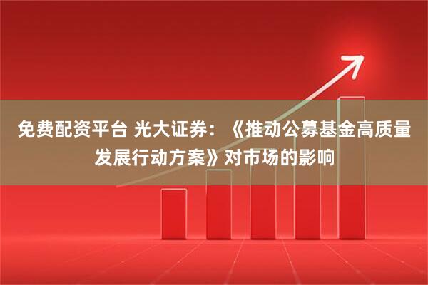 免费配资平台 光大证券：《推动公募基金高质量发展行动方案》对市场的影响