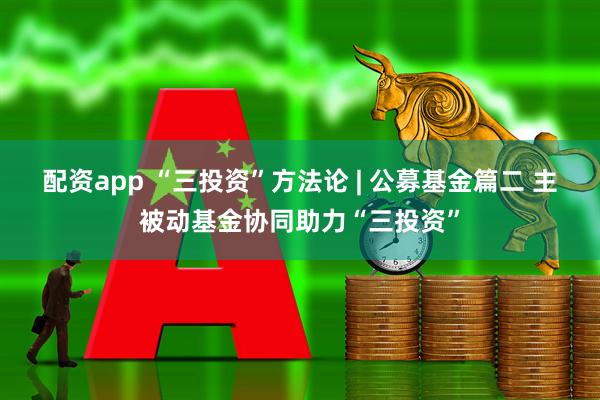 配资app “三投资”方法论 | 公募基金篇二 主被动基金协同助力“三投资”