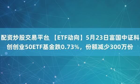 配资炒股交易平台 【ETF动向】5月23日富国中证科创创业50ETF基金跌0.73%，份额减少300万份