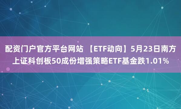 配资门户官方平台网站 【ETF动向】5月23日南方上证科创板50成份增强策略ETF基金跌1.01%