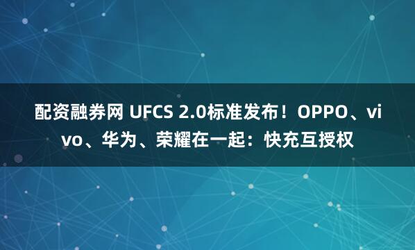 配资融券网 UFCS 2.0标准发布！OPPO、vivo、华为、荣耀在一起：快充互授权