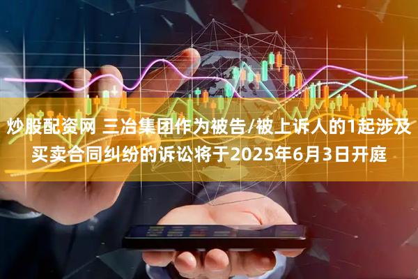 炒股配资网 三冶集团作为被告/被上诉人的1起涉及买卖合同纠纷的诉讼将于2025年6月3日开庭