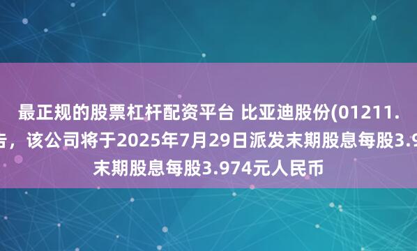 最正规的股票杠杆配资平台 比亚迪股份(01211.HK)发布公告，该公司将于2025年7月29日派发末期股息每股3.974元人民币