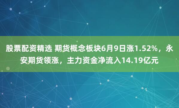 股票配资精选 期货概念板块6月9日涨1.52%，永安期货领涨，主力资金净流入14.19亿元
