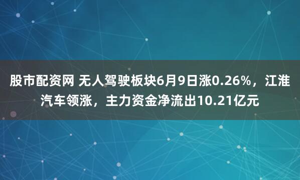 股市配资网 无人驾驶板块6月9日涨0.26%，江淮汽车领涨，主力资金净流出10.21亿元