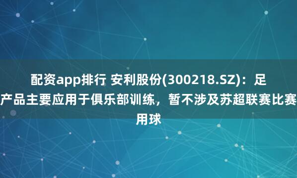 配资app排行 安利股份(300218.SZ)：足球类产品主要应用于俱乐部训练，暂不涉及苏超联赛比赛用球
