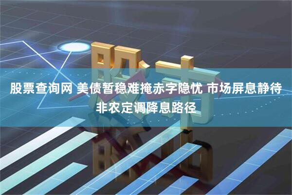 股票查询网 美债暂稳难掩赤字隐忧 市场屏息静待非农定调降息路径