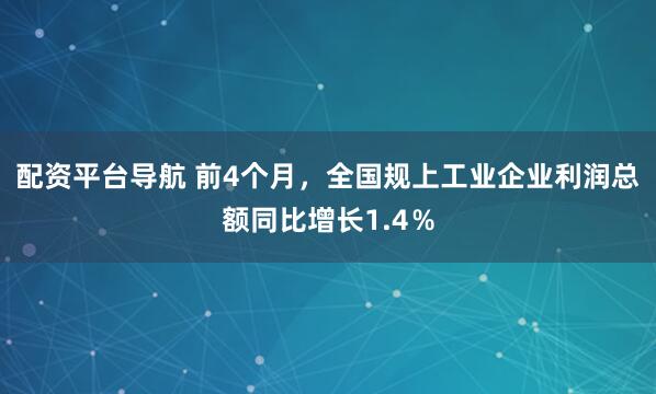 配资平台导航 前4个月，全国规上工业企业利润总额同比增长1.4％