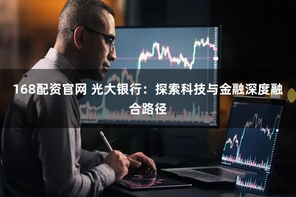 168配资官网 光大银行：探索科技与金融深度融合路径