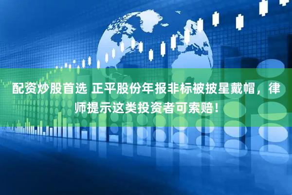 配资炒股首选 正平股份年报非标被披星戴帽，律师提示这类投资者可索赔！