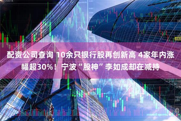 配资公司查询 10余只银行股再创新高 4家年内涨幅超30%！宁波“股神”李如成却在减持