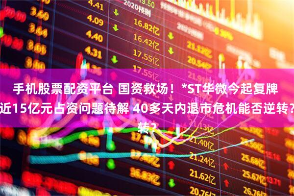 手机股票配资平台 国资救场！*ST华微今起复牌 近15亿元占资问题待解 40多天内退市危机能否逆转？