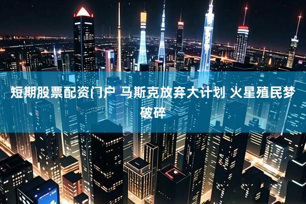 短期股票配资门户 马斯克放弃大计划 火星殖民梦破碎