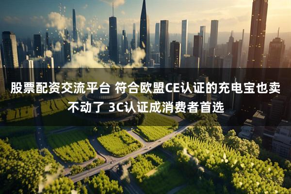 股票配资交流平台 符合欧盟CE认证的充电宝也卖不动了 3C认证成消费者首选