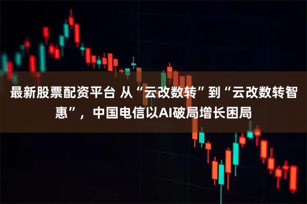 最新股票配资平台 从“云改数转”到“云改数转智惠”，中国电信以AI破局增长困局